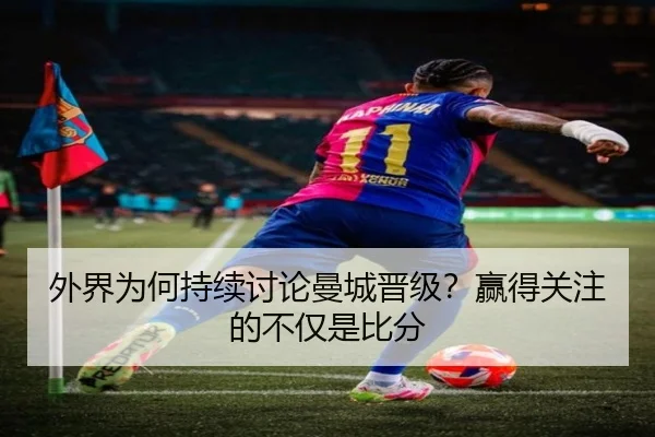 外界为何持续讨论曼城晋级？赢得关注的不仅是比分