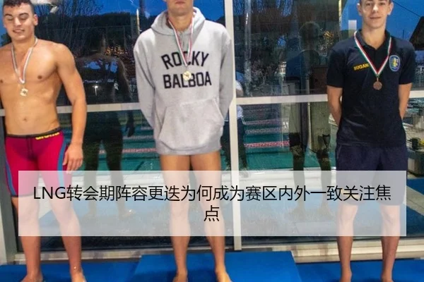 LNG转会期阵容更迭为何成为赛区内外一致关注焦点